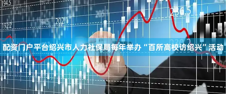 配资门户平台绍兴市人力社保局每年举办“百所高校访绍兴”活动