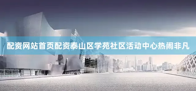 配资网站首页配资泰山区学苑社区活动中心热闹非凡