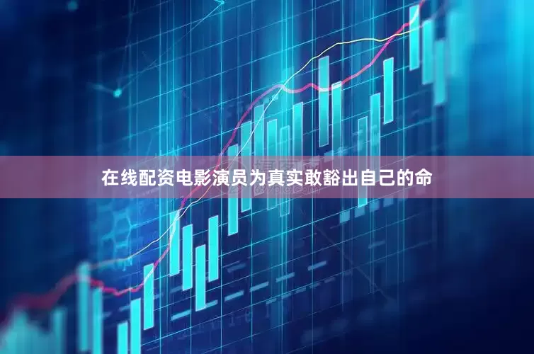在线配资电影演员为真实敢豁出自己的命