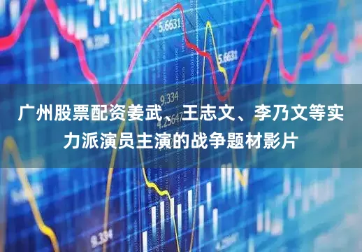 广州股票配资姜武、王志文、李乃文等实力派演员主演的战争题材影片