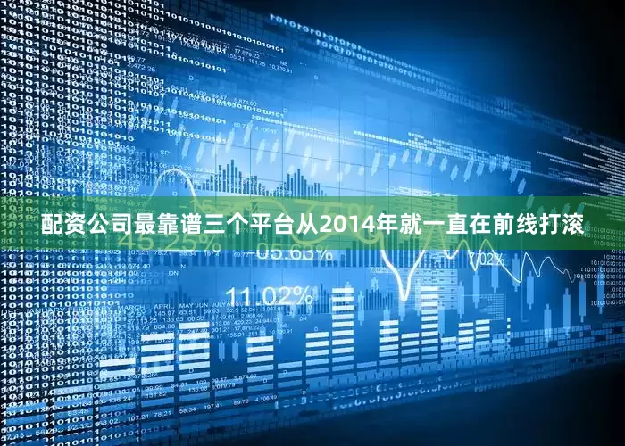 配资公司最靠谱三个平台从2014年就一直在前线打滚
