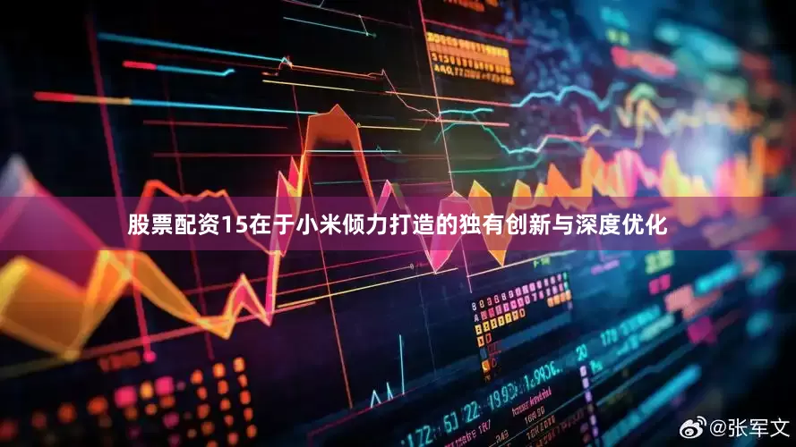 股票配资15在于小米倾力打造的独有创新与深度优化