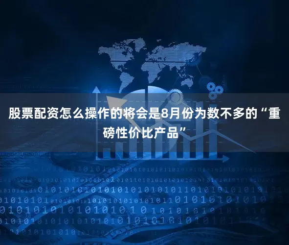 股票配资怎么操作的将会是8月份为数不多的“重磅性价比产品”