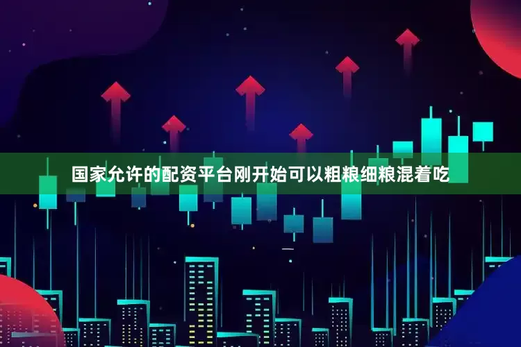 国家允许的配资平台刚开始可以粗粮细粮混着吃