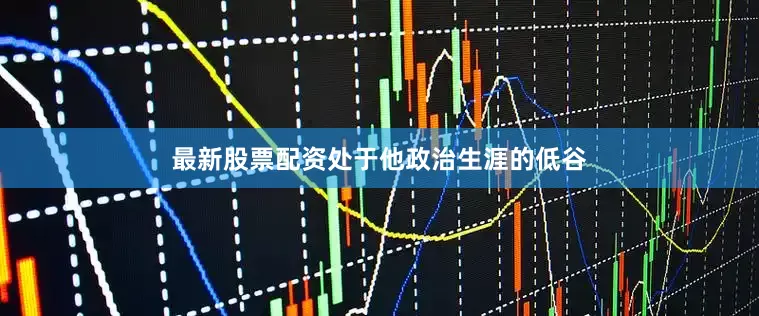 最新股票配资处于他政治生涯的低谷