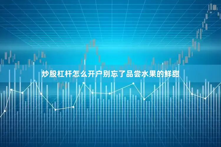 炒股杠杆怎么开户别忘了品尝水果的鲜甜