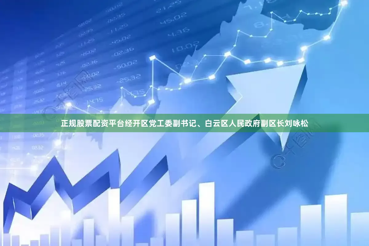 正规股票配资平台经开区党工委副书记、白云区人民政府副区长刘咏松